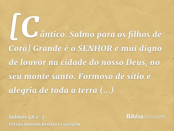 [Cântico. Salmo para os filhos de Corá] Grande é o SENHOR e mui digno de louvor na cidade do nosso Deus, no seu monte santo.Formoso de sítio e alegria de toda a