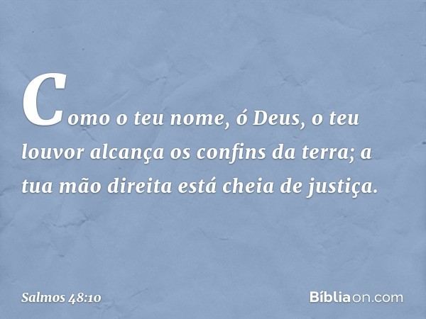 Como o teu nome, ó Deus,
o teu louvor alcança os confins da terra;
a tua mão direita está cheia de justiça. -- Salmo 48:10