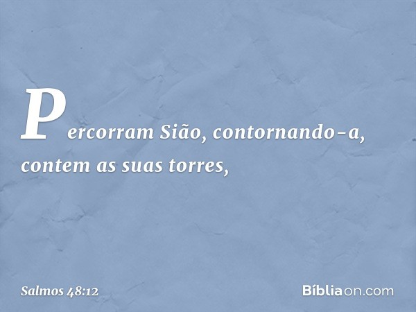 Percorram Sião, contornando-a,
contem as suas torres, -- Salmo 48:12