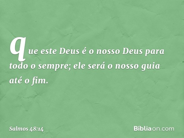 que este Deus é o nosso Deus
para todo o sempre;
ele será o nosso guia até o fim. -- Salmo 48:14