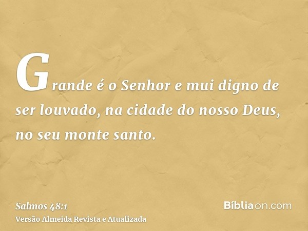 Grande é o Senhor e mui digno de ser louvado, na cidade do nosso Deus, no seu monte santo.