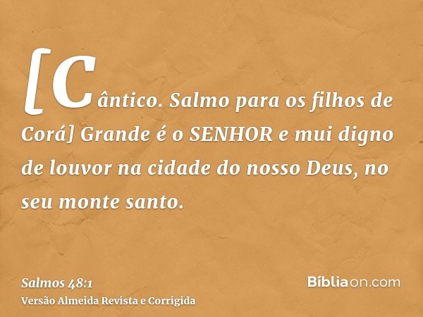 [Cântico. Salmo para os filhos de Corá] Grande é o SENHOR e mui digno de louvor na cidade do nosso Deus, no seu monte santo.