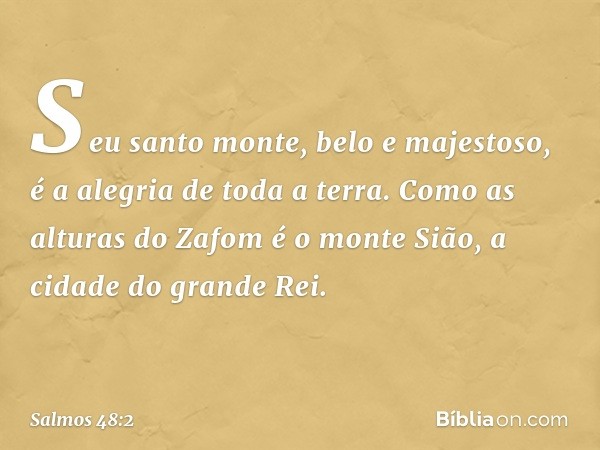 Seu santo monte, belo e majestoso,
é a alegria de toda a terra.
Como as alturas do Zafom é o monte Sião,
a cidade do grande Rei. -- Salmo 48:2