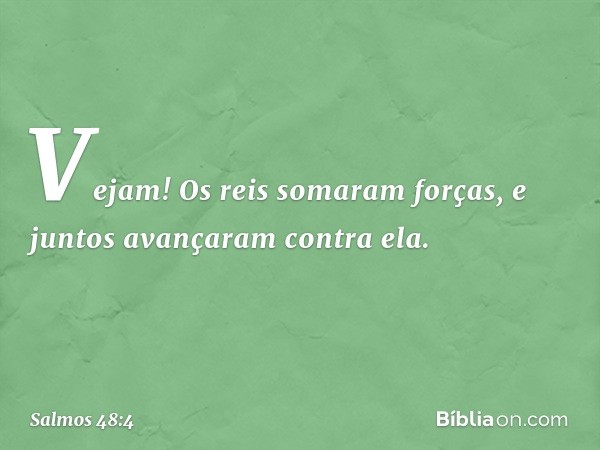 Vejam! Os reis somaram forças,
e juntos avançaram contra ela. -- Salmo 48:4