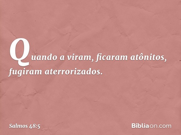 Quando a viram, ficaram atônitos,
fugiram aterrorizados. -- Salmo 48:5