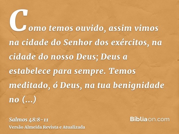 Como temos ouvido, assim vimos na cidade do Senhor dos exércitos, na cidade do nosso Deus; Deus a estabelece para sempre.Temos meditado, ó Deus, na tua benignid