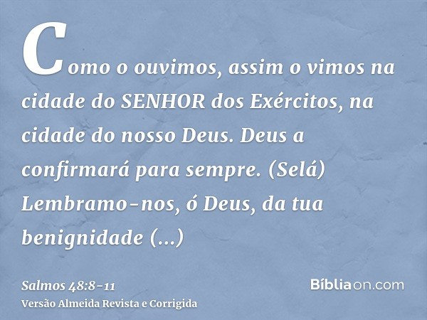 Como o ouvimos, assim o vimos na cidade do SENHOR dos Exércitos, na cidade do nosso Deus. Deus a confirmará para sempre. (Selá)Lembramo-nos, ó Deus, da tua beni