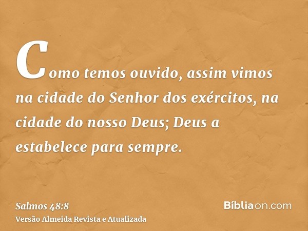 Como temos ouvido, assim vimos na cidade do Senhor dos exércitos, na cidade do nosso Deus; Deus a estabelece para sempre.