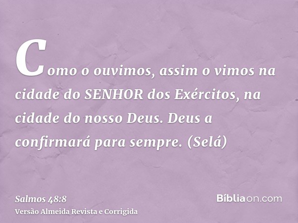 Como o ouvimos, assim o vimos na cidade do SENHOR dos Exércitos, na cidade do nosso Deus. Deus a confirmará para sempre. (Selá)