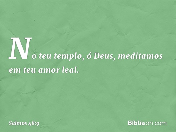 No teu templo, ó Deus,
meditamos em teu amor leal. -- Salmo 48:9