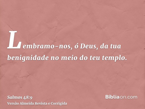 Lembramo-nos, ó Deus, da tua benignidade no meio do teu templo.