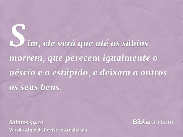 Sim, ele verá que até os sábios morrem, que perecem igualmente o néscio e o estúpido, e deixam a outros os seus bens.