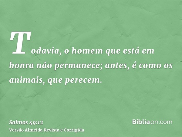 Todavia, o homem que está em honra não permanece; antes, é como os animais, que perecem.