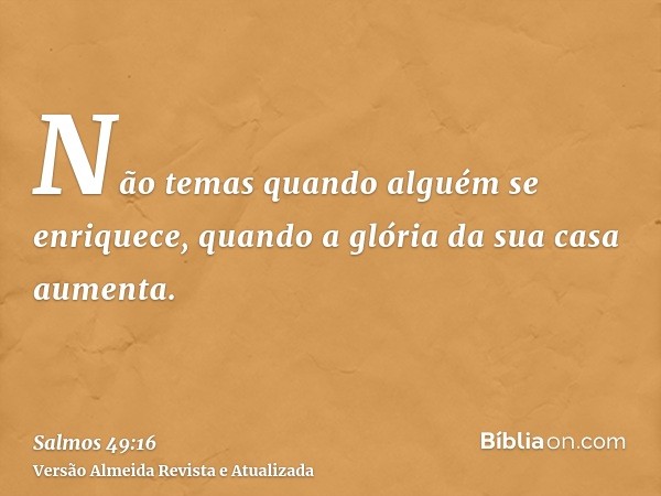 Não temas quando alguém se enriquece, quando a glória da sua casa aumenta.