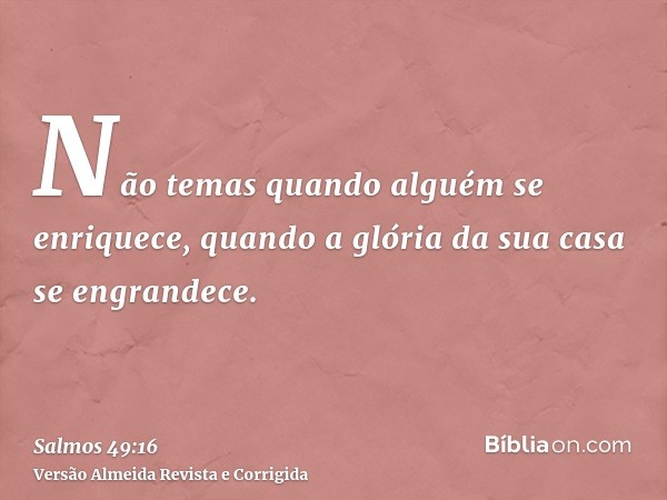 Não temas quando alguém se enriquece, quando a glória da sua casa se engrandece.