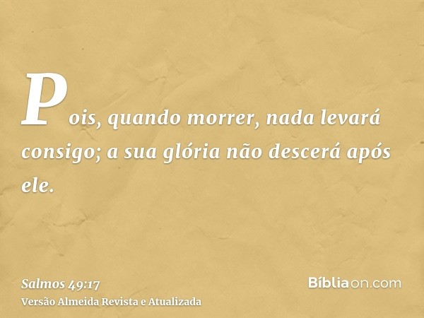 Pois, quando morrer, nada levará consigo; a sua glória não descerá após ele.