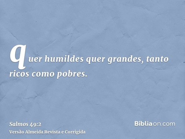 quer humildes quer grandes, tanto ricos como pobres.