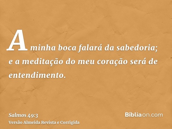 A minha boca falará da sabedoria; e a meditação do meu coração será de entendimento.
