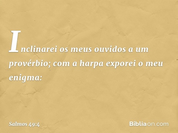 Inclinarei os meus ouvidos a um provérbio;
com a harpa exporei o meu enigma: -- Salmo 49:4