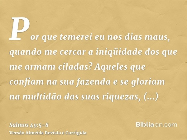 Por que temerei eu nos dias maus, quando me cercar a iniqüidade dos que me armam ciladas?Aqueles que confiam na sua fazenda e se gloriam na multidão das suas ri