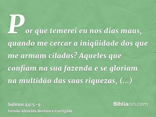 Por que temerei eu nos dias maus, quando me cercar a iniqüidade dos que me armam ciladas?Aqueles que confiam na sua fazenda e se gloriam na multidão das suas ri