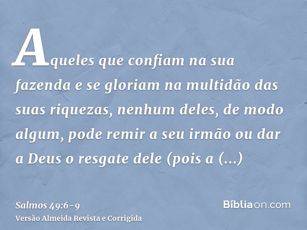 Aqueles que confiam na sua fazenda e se gloriam na multidão das suas riquezas,nenhum deles, de modo algum, pode remir a seu irmão ou dar a Deus o resgate dele(p