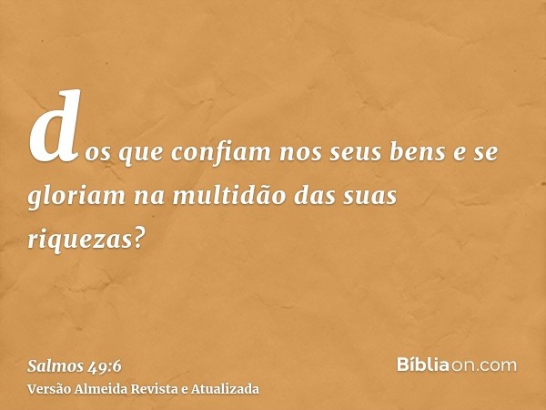 dos que confiam nos seus bens e se gloriam na multidão das suas riquezas?