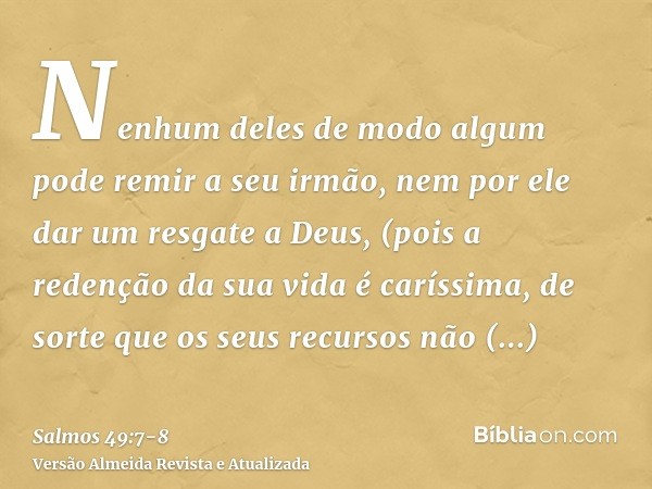 Nenhum deles de modo algum pode remir a seu irmão, nem por ele dar um resgate a Deus,(pois a redenção da sua vida é caríssima, de sorte que os seus recursos não