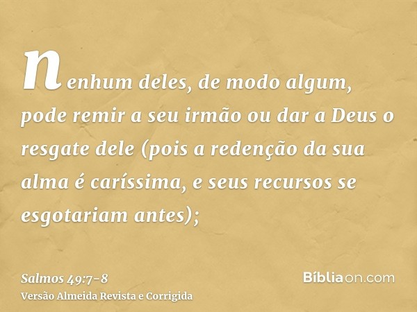 nenhum deles, de modo algum, pode remir a seu irmão ou dar a Deus o resgate dele(pois a redenção da sua alma é caríssima, e seus recursos se esgotariam antes);