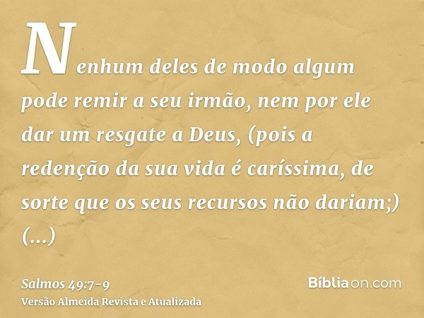 Nenhum deles de modo algum pode remir a seu irmão, nem por ele dar um resgate a Deus,(pois a redenção da sua vida é caríssima, de sorte que os seus recursos não