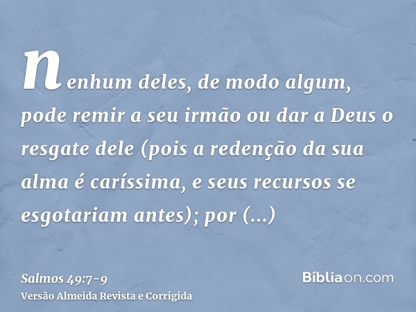 nenhum deles, de modo algum, pode remir a seu irmão ou dar a Deus o resgate dele(pois a redenção da sua alma é caríssima, e seus recursos se esgotariam antes);p