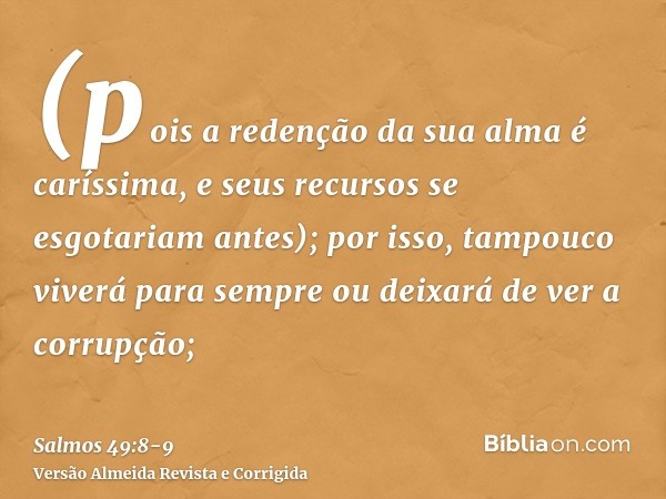 (pois a redenção da sua alma é caríssima, e seus recursos se esgotariam antes);por isso, tampouco viverá para sempre ou deixará de ver a corrupção;