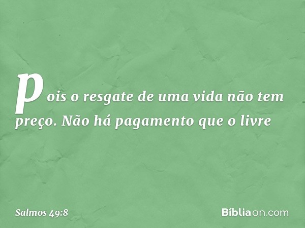 pois o resgate de uma vida não tem preço.
Não há pagamento que o livre -- Salmo 49:8