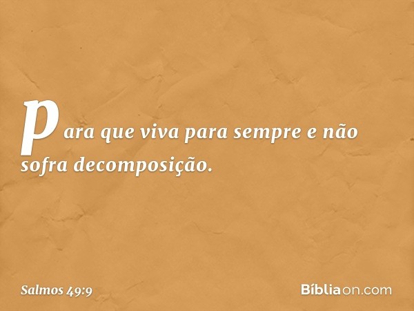 para que viva para sempre
e não sofra decomposição. -- Salmo 49:9