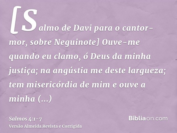 [Salmo de Davi para o cantor-mor, sobre Neguinote] Ouve-me quando eu clamo, ó Deus da minha justiça; na angústia me deste largueza; tem misericórdia de mim e ou