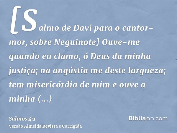 [Salmo de Davi para o cantor-mor, sobre Neguinote] Ouve-me quando eu clamo, ó Deus da minha justiça; na angústia me deste largueza; tem misericórdia de mim e ou