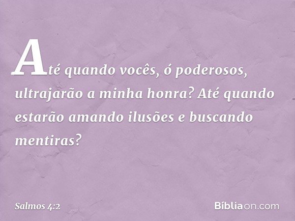 Até quando vocês, ó poderosos,
ultrajarão a minha honra?
Até quando estarão amando ilusões
e buscando mentiras? -- Salmo 4:2