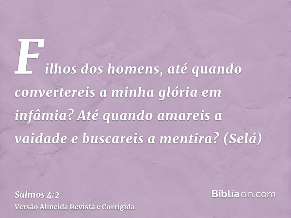 Filhos dos homens, até quando convertereis a minha glória em infâmia? Até quando amareis a vaidade e buscareis a mentira? (Selá)