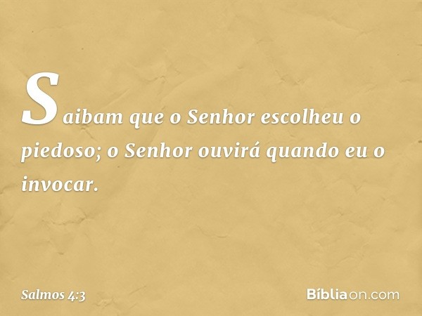 Saibam que o Senhor escolheu o piedoso;
o Senhor ouvirá quando eu o invocar. -- Salmo 4:3