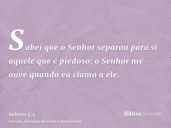 Sabei que o Senhor separou para si aquele que é piedoso; o Senhor me ouve quando eu clamo a ele.