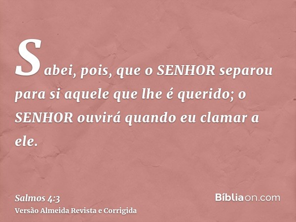 Sabei, pois, que o SENHOR separou para si aquele que lhe é querido; o SENHOR ouvirá quando eu clamar a ele.