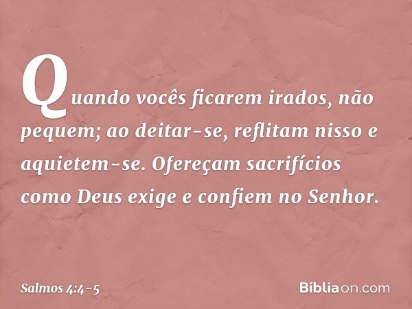 Quando vocês ficarem irados, não pequem;
ao deitar-se, reflitam nisso
e aquietem-se. Ofereçam sacrifícios como Deus exige
e confiem no Senhor. -- Salmo 4:4-5