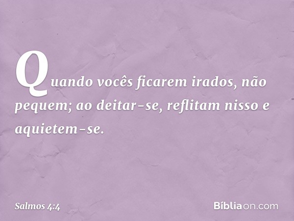 Quando vocês ficarem irados, não pequem;
ao deitar-se, reflitam nisso
e aquietem-se. -- Salmo 4:4