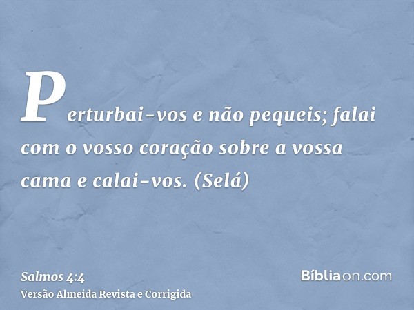 Perturbai-vos e não pequeis; falai com o vosso coração sobre a vossa cama e calai-vos. (Selá)