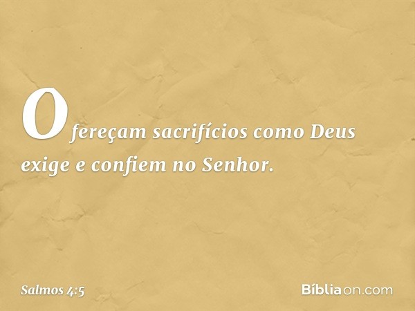 Ofereçam sacrifícios como Deus exige
e confiem no Senhor. -- Salmo 4:5