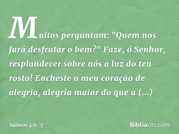 Muitos perguntam:
"Quem nos fará desfrutar o bem?"
Faze, ó Senhor, resplandecer sobre nós
a luz do teu rosto! Encheste o meu coração de alegria,
alegria maior d