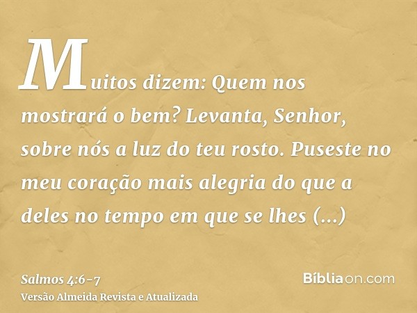 Muitos dizem: Quem nos mostrará o bem? Levanta, Senhor, sobre nós a luz do teu rosto.Puseste no meu coração mais alegria do que a deles no tempo em que se lhes 