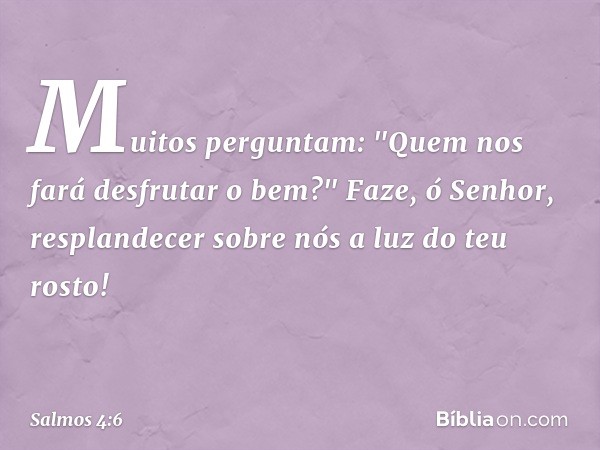 Muitos perguntam:
"Quem nos fará desfrutar o bem?"
Faze, ó Senhor, resplandecer sobre nós
a luz do teu rosto! -- Salmo 4:6