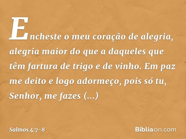 Encheste o meu coração de alegria,
alegria maior do que a daqueles
que têm fartura de trigo e de vinho. Em paz me deito e logo adormeço,
pois só tu, Senhor,
me 