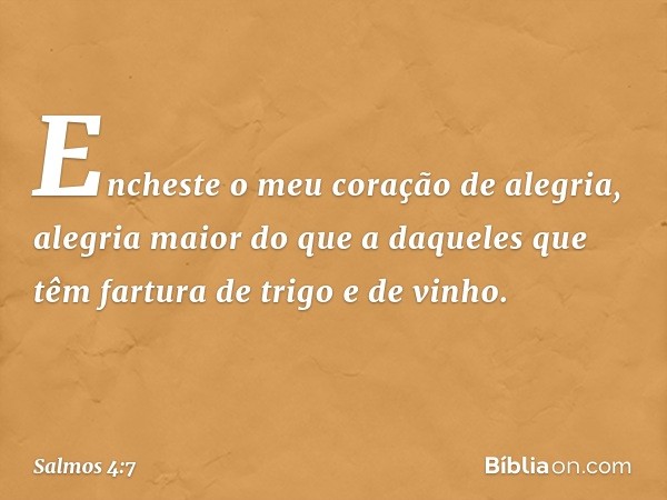 Encheste o meu coração de alegria,
alegria maior do que a daqueles
que têm fartura de trigo e de vinho. -- Salmo 4:7